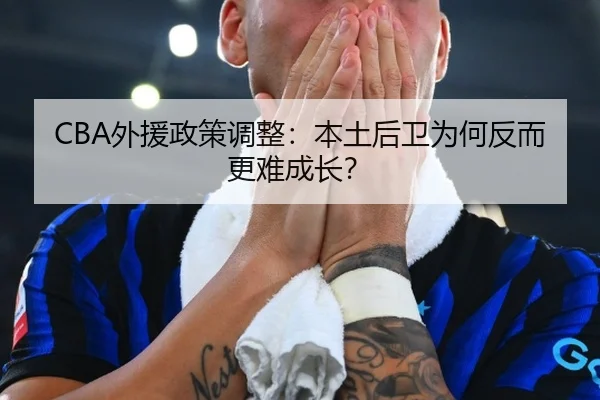 CBA外援政策调整：本土后卫为何反而更难成长？